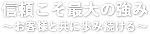 信頼こそ最大の強み　?お客様と共に歩み続ける?