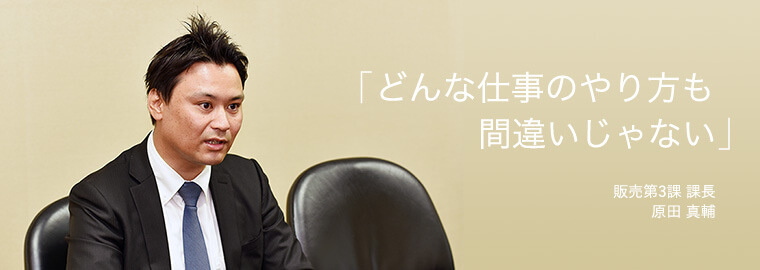 「どんな仕事のやり方も間違いじゃない」 販売第3課 課長 原田 真輔
