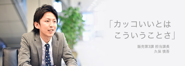 「カッコいいとはこういうことさ」 販売第3課 担当課長 久保 慎吾